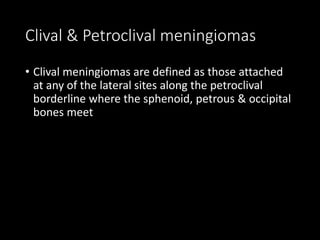 Clival & Petroclival meningiomas
• Clival meningiomas are defined as those attached
at any of the lateral sites along the petroclival
borderline where the sphenoid, petrous & occipital
bones meet
 