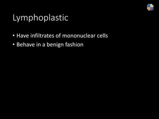 Lymphoplastic
• Have infiltrates of mononuclear cells
• Behave in a benign fashion
 