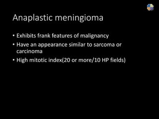 Anaplastic meningioma
• Exhibits frank features of malignancy
• Have an appearance similar to sarcoma or
carcinoma
• High mitotic index(20 or more/10 HP fields)
 