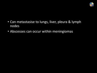 • Can metastasise to lungs, liver, pleura & lymph
nodes
• Abscesses can occur within meningiomas
 