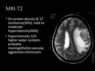 MRI-T2
• On proton density & T2
isointense(50%), mild to
moderate
hyperintensity(40%)
• Hyperintensity S/O
higher water content-
probably
meningothelial,vascular,
aggressive,microcystic
 
