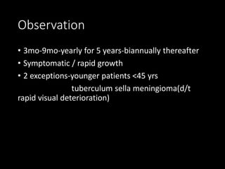 Observation
• 3mo-9mo-yearly for 5 years-biannually thereafter
• Symptomatic / rapid growth
• 2 exceptions-younger patients <45 yrs
tuberculum sella meningioma(d/t
rapid visual deterioration)
 