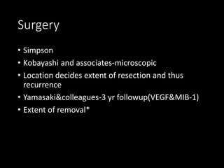 Surgery
• Simpson
• Kobayashi and associates-microscopic
• Location decides extent of resection and thus
recurrence
• Yamasaki&colleagues-3 yr followup(VEGF&MIB-1)
• Extent of removal*
 