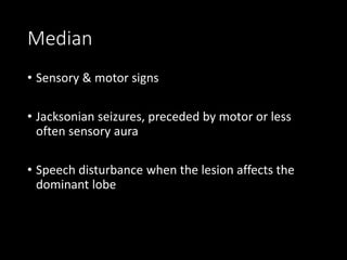 Median
• Sensory & motor signs
• Jacksonian seizures, preceded by motor or less
often sensory aura
• Speech disturbance when the lesion affects the
dominant lobe
 