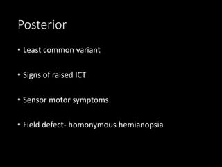 Posterior
• Least common variant
• Signs of raised ICT
• Sensor motor symptoms
• Field defect- homonymous hemianopsia
 