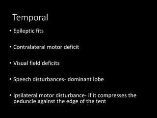 Temporal
• Epileptic fits
• Contralateral motor deficit
• Visual field deficits
• Speech disturbances- dominant lobe
• Ipsilateral motor disturbance- if it compresses the
peduncle against the edge of the tent
 