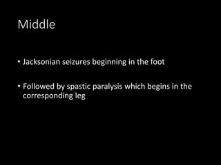 Middle
• Jacksonian seizures beginning in the foot
• Followed by spastic paralysis which begins in the
corresponding leg
 