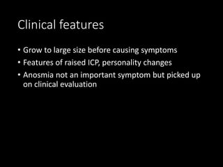 Clinical features
• Grow to large size before causing symptoms
• Features of raised ICP, personality changes
• Anosmia not an important symptom but picked up
on clinical evaluation
 