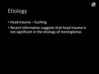 Etiology
• Head trauma – Cushing
• Recent information suggests that head trauma is
not significant in the etiology of meningiomas
 