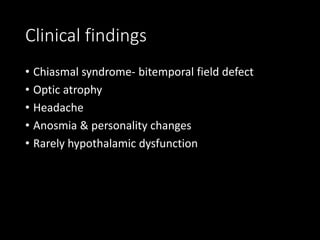 Clinical findings
• Chiasmal syndrome- bitemporal field defect
• Optic atrophy
• Headache
• Anosmia & personality changes
• Rarely hypothalamic dysfunction
 