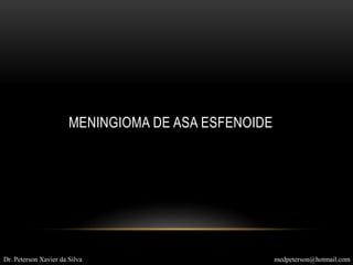 MENINGIOMA DE ASA ESFENOIDE
Dr. Peterson Xavier da Silva medpeterson@hotmail.com
 