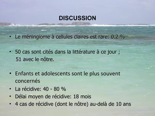 DISCUSSION Le méningiome à cellules claires est rare: 0.2 % 50 cas sont cités dans la littérature à ce jour ; 51 avec le nôtre. Enfants et adolescents sont le plus souvent concernés La récidive: 40 - 80 %  Délai moyen de récidive: 18 mois 4 cas de récidive (dont le nôtre) au-delà de 10 ans 