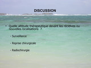DISCUSSION   Quelle attitude thérapeutique devant les récidives ou nouvelles localisations  ? - Surveillance  - Reprise chirurgicale - Radiochirurgie  