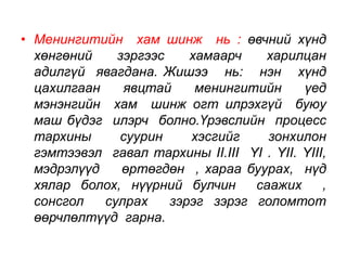 • Менингитийн хам шинж нь : өвчний хүнд 
хөнгөний зэргээс хамаарч харилцан 
адилгүй явагдана. Жишээ нь: нэн хүнд 
цахилгаан явцтай менингитийн үед 
мэнэнгийн хам шинж огт илрэхгүй буюу 
маш бүдэг илэрч болно.Үрэвслийн процесс 
тархины суурин хэсгийг зонхилон 
гэмтээвэл гавал тархины II.III YI . YII. YIII, 
мэдрэлүүд өртөгдөн , хараа буурах, нүд 
хялар болох, нүүрний булчин саажих , 
сонсгол сулрах зэрэг зэрэг голомтот 
өөрчлөлтүүд гарна. 
 