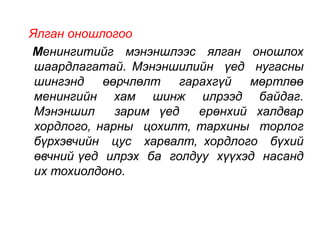 Ялган оношлогоо 
Менингитийг мэнэншлээс ялган оношлох 
шаардлагатай. Мэнэншилийн үед нугасны 
шингэнд өөрчлөлт гарахгүй мөртлөө 
менингийн хам шинж илрээд байдаг. 
Мэнэншил зарим үед ерөнхий халдвар 
хордлого, нарны цохилт, тархины торлог 
бүрхэвчийн цус харвалт, хордлого бүхий 
өвчний үед илрэх ба голдуу хүүхэд насанд 
их тохиолдоно. 
 