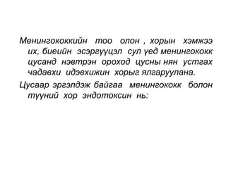Менингококкийн тоо олон , хорын хэмжээ 
их, биеийн эсэргүүцэл сул үед менингококк 
цусанд нэвтрэн ороход цусны нян устгах 
чадавхи идэвхижин хорыг ялгаруулана. 
Цусаар эргэлдэж байгаа менингококк болон 
түүний хор эндотоксин нь: 
 