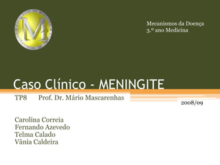 Mecanismos da Doença 3.º ano Medicina Caso Clínico - MENINGITE TP8       Prof. Dr. Mário Mascarenhas Carolina Correia Fernando Azevedo  Telma Calado Vânia Caldeira 2008/09 