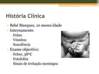 História ClínicaBebé Marques, 10 meses idadeInternamentoFebreVómitosSonolênciaExame objectivo:Febre, 38ºCFotofobiaSinais de irritação meníngea