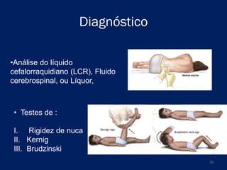 Diagnóstico
•Análise do líquido
cefalorraquidiano (LCR), Fluido
cerebrospinal, ou Líquor,

• Testes de :
I. Rigidez de nuca
II. Kernig
III. Brudzinski
10

 