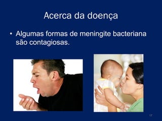 Acerca da doença
• Algumas formas de meningite bacteriana
são contagiosas.

17

 