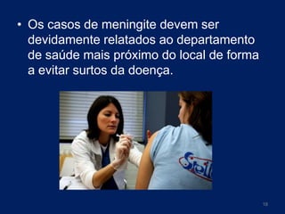 • Os casos de meningite devem ser
devidamente relatados ao departamento
de saúde mais próximo do local de forma
a evitar surtos da doença.

18

 