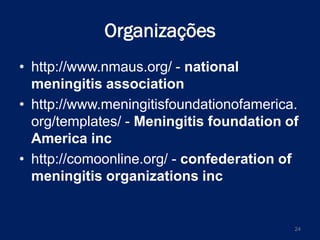 Organizações
• http://www.nmaus.org/ - national
meningitis association
• http://www.meningitisfoundationofamerica.
org/templates/ - Meningitis foundation of
America inc
• http://comoonline.org/ - confederation of
meningitis organizations inc

24

 