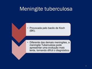 Meningite tuberculosa

• Provocada pelo bacilo de Koch
(BK).

• Diferente das demais meningites, a
meningite Tuberculosa pode
apresentar uma evolução mais
lenta, tornando difícil o diagnóstico.

6

 