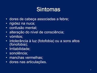 Sintomas
•
•
•
•
•
•
•
•
•
•

dores de cabeça associadas a febre;
rigidez na nuca;
confusão mental;
alteração do nível de consciência;
vómitos;
intolerância à luz (fotofobia) ou a sons altos
(fonofobia);
Irritabilidade;
sonolência;
manchas vermelhas;
dores nas articulações.
8

 