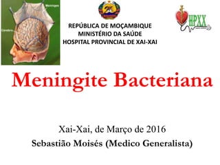 REPÚBLICA DE MOÇAMBIQUE
MINISTÉRIO DA SAÚDE
HOSPITAL PROVINCIAL DE XAI-XAI
Meningite Bacteriana
Xai-Xai, de Março de 2016
Sebastião Moisés (Medico Generalista)
 