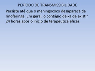 PERÍODO DE TRANSMISSIBILIDADE
Persiste até que o meningococo desapareça da
rinofaringe. Em geral, o contágio deixa de existir
24 horas após o início de terapêutica eficaz.
 
