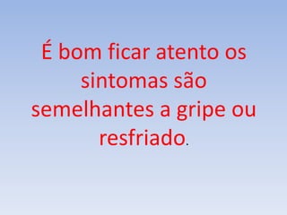 É bom ficar atento os
sintomas são
semelhantes a gripe ou
resfriado.
 