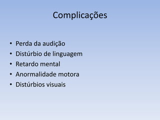Complicações
• Perda da audição
• Distúrbio de linguagem
• Retardo mental
• Anormalidade motora
• Distúrbios visuais
 