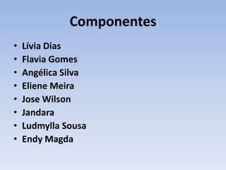Componentes
• Lívia Dias
• Flavia Gomes
• Angélica Silva
• Eliene Meira
• Jose Wilson
• Jandara
• Ludmylla Sousa
• Endy Magda
 