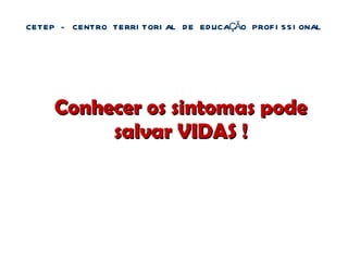Conhecer os sintomas pode salvar VIDAS ! CETEP - CENTRO TERRITORIAL DE EDUCAÇÃO PROFISSIONAL 