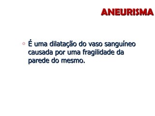 ANEURISMA É uma dilatação do vaso sanguíneo causada por uma fragilidade da parede do mesmo. 