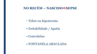 NO RECÉM – NASCIDOSEPSE
• Febre ou hipotermia
• Irritabilidade / Apatia
• Convulsões
• FONTANELA ABAULADA
 