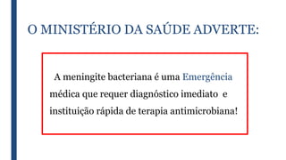 O MINISTÉRIO DA SAÚDE ADVERTE:
A meningite bacteriana é uma Emergência
médica que requer diagnóstico imediato e
instituição rápida de terapia antimicrobiana!
 