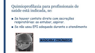 Quimioprofilaxia para profissionais de
saúde está indicada, se:
■ Se houver contato direto com secreções
respiratórias: ao entubar, aspirar.
■ Se não usou EPI adequado durante o atendimento
MÁSCARA CIRÚRGICA
 