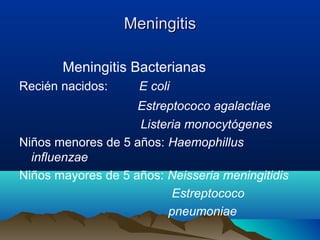 MeningitisMeningitis
Meningitis Bacterianas
Recién nacidos: E coli
Estreptococo agalactiae
Listeria monocytógenes
Niños menores de 5 años: Haemophillus
influenzae
Niños mayores de 5 años: Neisseria meningitidis
Estreptococo
pneumoniae
 