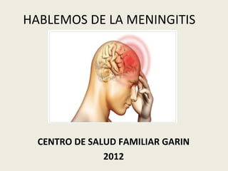 HABLEMOS DE LA MENINGITIS




  CENTRO DE SALUD FAMILIAR GARIN
               2012
 