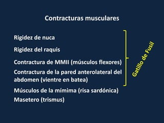 Contracturas musculares
Rigidez de nuca
Rigidez del raquis
Contractura de MMII (músculos flexores)
Contractura de la pared anterolateral del
abdomen (vientre en batea)
Músculos de la mímima (risa sardónica)
Masetero (trismus)