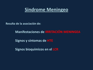 Sindrome Meningeo
Resulta de la asociación de:
Manifestaciones de IRRITACIÓN MENINGEA
Signos y síntomas de HTE
Signos bioquímicos en el LCR