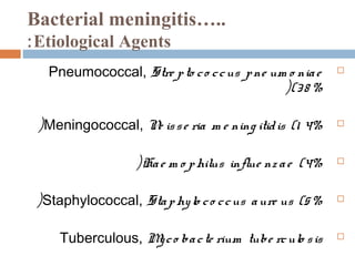 Bacterial meningitis…..
: Etiological Agents
   Pneumococcal, Stre p to c o c c us p ne um o nia e    

                                             ((3 8 %

 (Meningococcal, N is s e ria m e ning itid is (1 4%
                  e                                      



                   (Ha e m o p hilus influe nz a e (4%   



 (Staphylococcal, Sta p hy lo c o c c us a ure us (5 %   



     Tuberculous, M c o ba c te rium tube rc ulo s is
                   y                                     
 