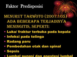 Faktor Predisposisi

Menurut Tarwoto (2007:105)
 ada beberapa terjadinya
 meningitis, seperti:
•   Luka/ fraktur terbuka pada kepala
•   Infeksi pada telinga
•   Radang paru
•   Pembedahan otak dan spinal
•   Sepsis
 