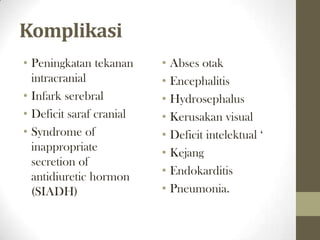 Komplikasi
• Peningkatan tekanan     • Abses otak
  intracranial            • Encephalitis
• Infark serebral         • Hydrosephalus
• Deficit saraf cranial   • Kerusakan visual
• Syndrome of             • Deficit intelektual ‘
  inappropriate           • Kejang
  secretion of
  antidiuretic hormon     • Endokarditis
  (SIADH)                 • Pneumonia.
 