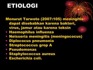 ETIOLOGI

Menurut Tarwoto (2007:105) meningitis
  dapat disebabkan karena bakteri,
  virus, jamur atau karena toksin
• Haemophilus influenza
• Neisseria meningitis (meningococus)
• Diplococus pneumonia
• Streptococcus grop A
• Pseudomonas
• Staphylococcus aureus
• Escherichia coli.
 