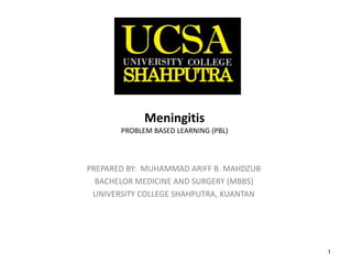 1
MeningitisPROBLEM BASED LEARNING (PBL)
PREPARED BY: MUHAMMAD ARIFF B. MAHDZUB
BACHELOR MEDICINE AND SURGERY (MBBS)
UNIVERSITY COLLEGE SHAHPUTRA, KUANTAN
 