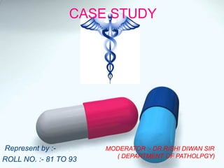 CASE STUDY
Represent by :-
ROLL NO. :- 81 TO 93
MODERATOR :- DR.RISHI DIWAN SIR
( DEPARTMENT OF PATHOLPGY)
 