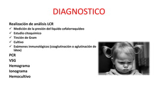 DIAGNOSTICO
Realización de análisis LCR
 Medición de la presión del liquido cefalorraquídeo
 Estudio citoquimico
 Tinción de Gram
 Cultivo
 Exámenes inmunológicos (coaglutinación o aglutinación de
látex)
PCR
VSG
Hemograma
Ionograma
Hemocultivo
 