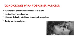 CONDICIONES PARA POSPONER PUNCION
 Hipertensión endocraneana moderada a severa
 Inestabilidad hemodinámica
 Infección de la piel o tejido en lugar donde se realizará
 Trastornos hemorrágicos
 